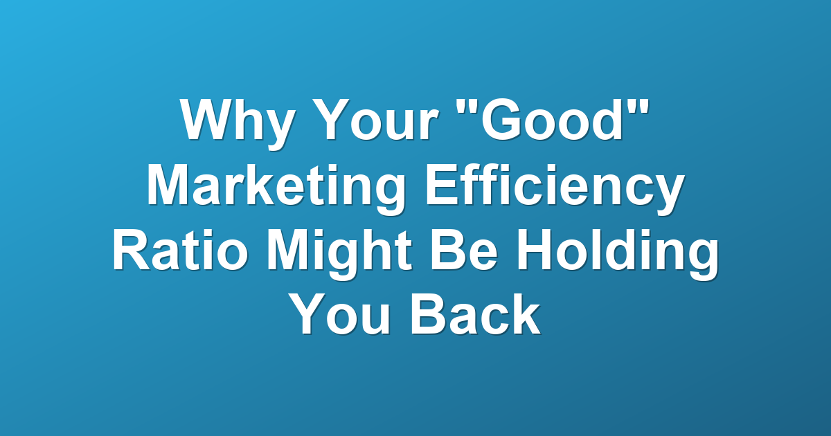 Why Your "Good" Marketing Efficiency Ratio Might Be Holding You Back