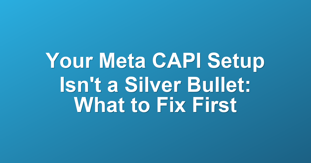 Your Meta CAPI Setup Isn't a Silver Bullet: What to Fix First