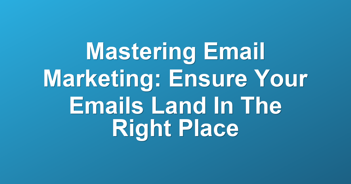 Mastering Email Marketing: Ensure Your Emails Land In The Right Place