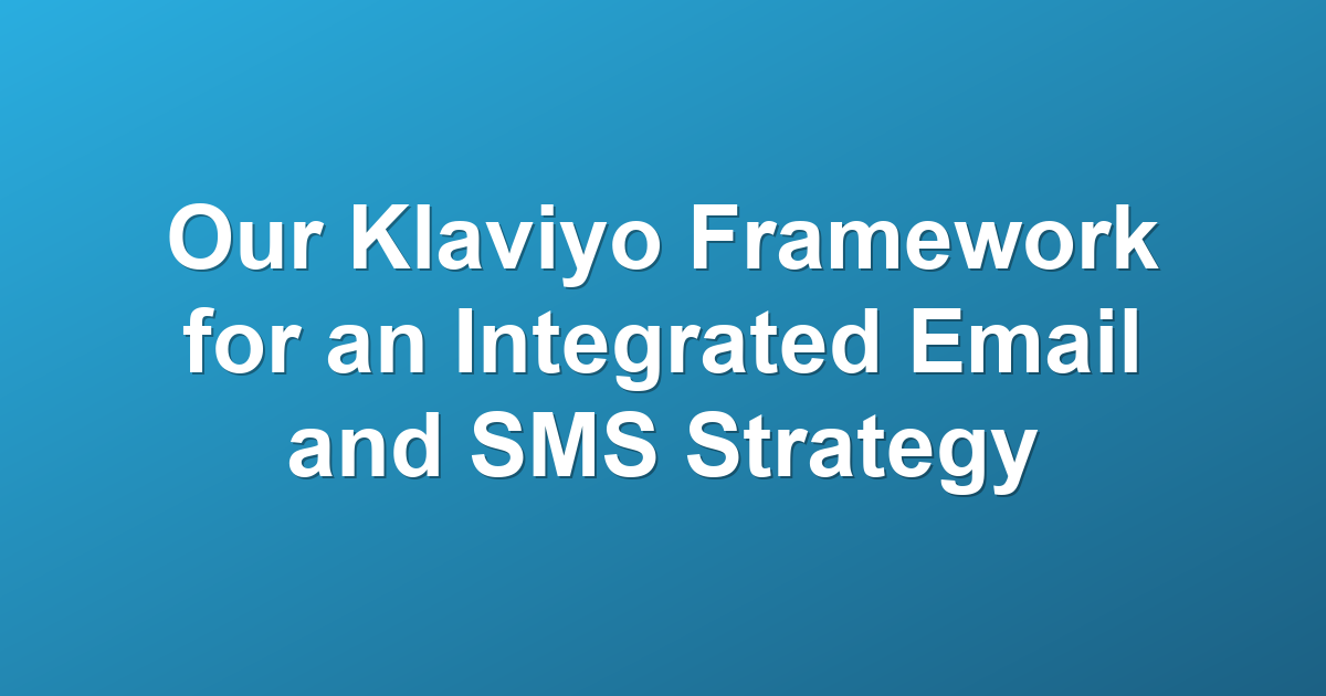 Our Klaviyo Framework for an Integrated Email and SMS Strategy