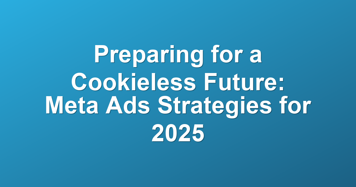 Preparing for a Cookieless Future: Meta Ads Strategies for 2025