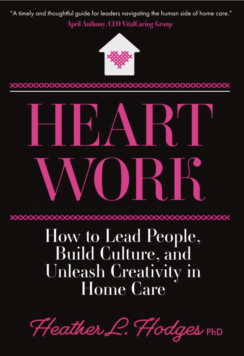 "Heart Work" by Heather L. Hodges PhD. Leadership in home care isn’t just hard work, it’s heart work.