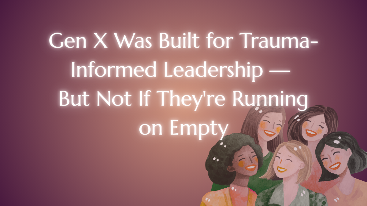 Gen X Was Built for Trauma-Informed Leadership — But Not If They're Running on Empty