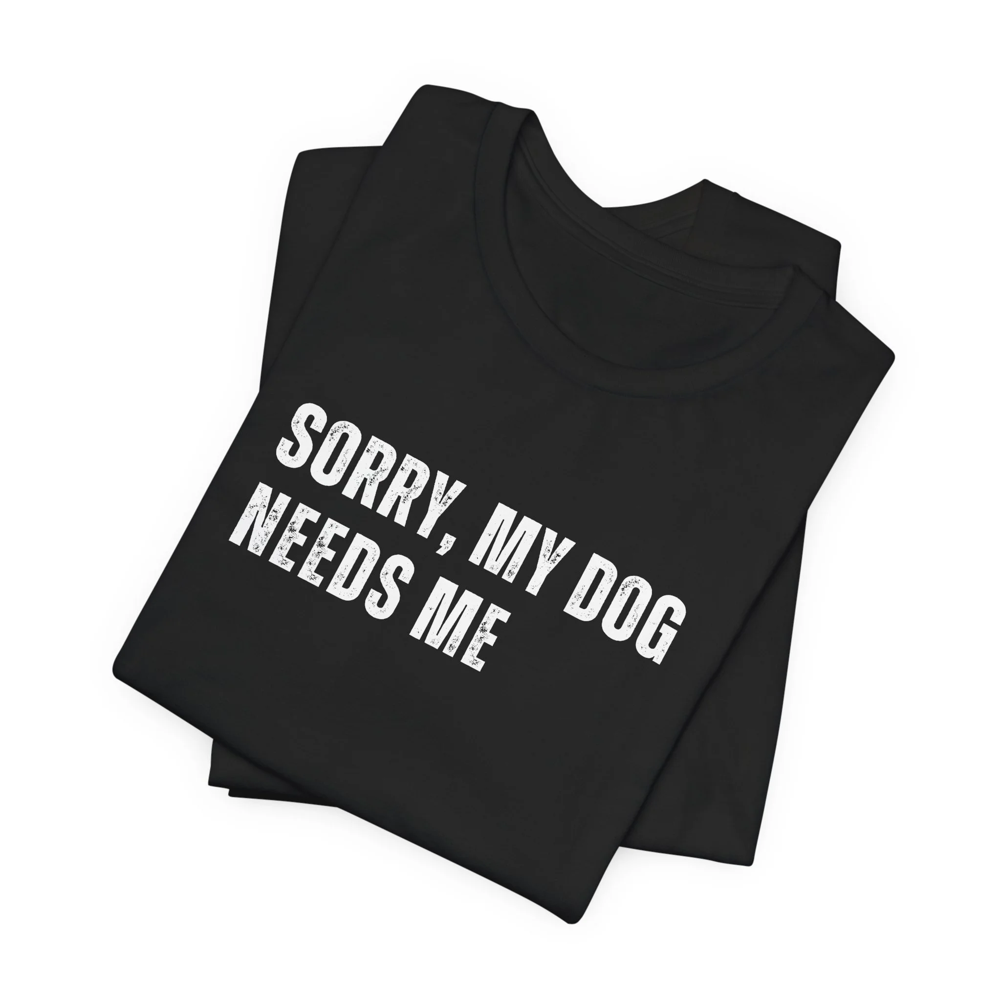 Stacked black t-shirt with bold white “Sorry, My Dog Needs Me” text