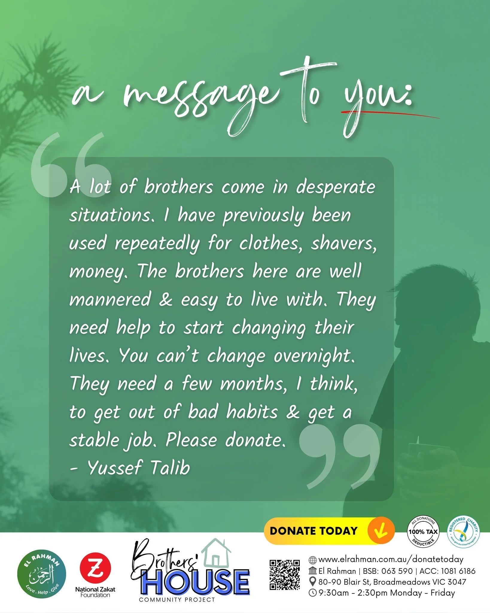 𝘈 𝘮𝘦𝘴𝘴𝘢𝘨𝘦 𝘵𝘰 𝘺𝘰𝘶, from one of the brothers staying at the Brothers House.

We Need Your Support!
𝙃𝙊𝙒 𝙏𝙊 𝘾𝙊𝙉𝙏𝙍𝙄𝘽𝙐𝙏𝙀:
💚 Donate Online: https://elrahman.com.au/store/p/brothershouse