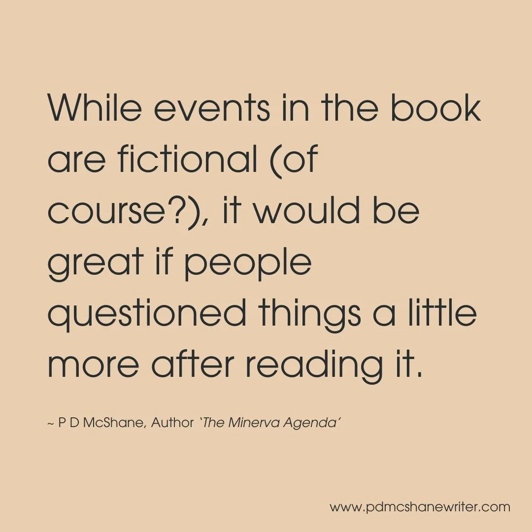 I believe the reader will enjoy the fast pace, action, humor, tragedy, and essence of the story.
While events in the book are fictional (of course?), it would be great if people questioned things a little more after reading it.
~ A note from P D Mc