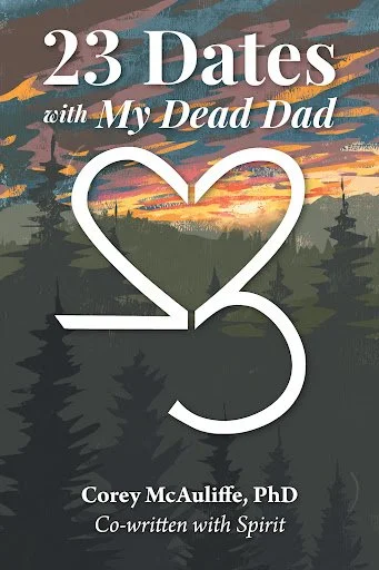 Book Cover of 23 Dates with My Dead Dad, written by Corey McAuliffe, PhD, and co-written with Spirit. A large 23 with the 2 flipped around, making a heart with the top half of the 3. Painted forest backdrop with a sunset falling inside the heart.