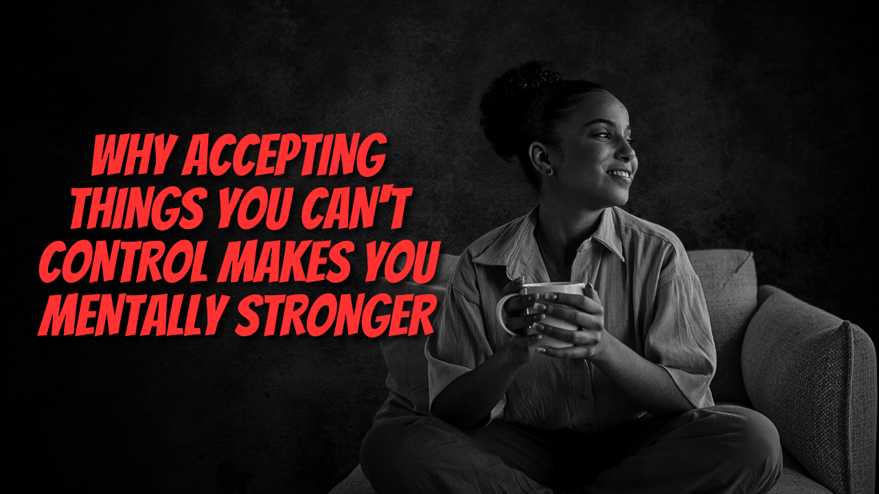 Why Accepting Things You Can't Control Makes You Mentally Stronger