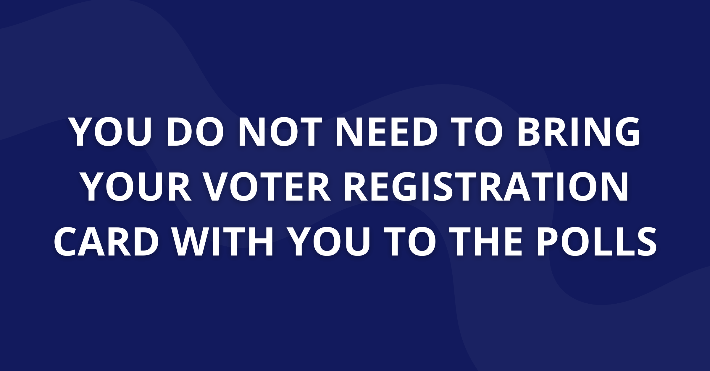 You do not need to bring your voter registration card with you to the polls