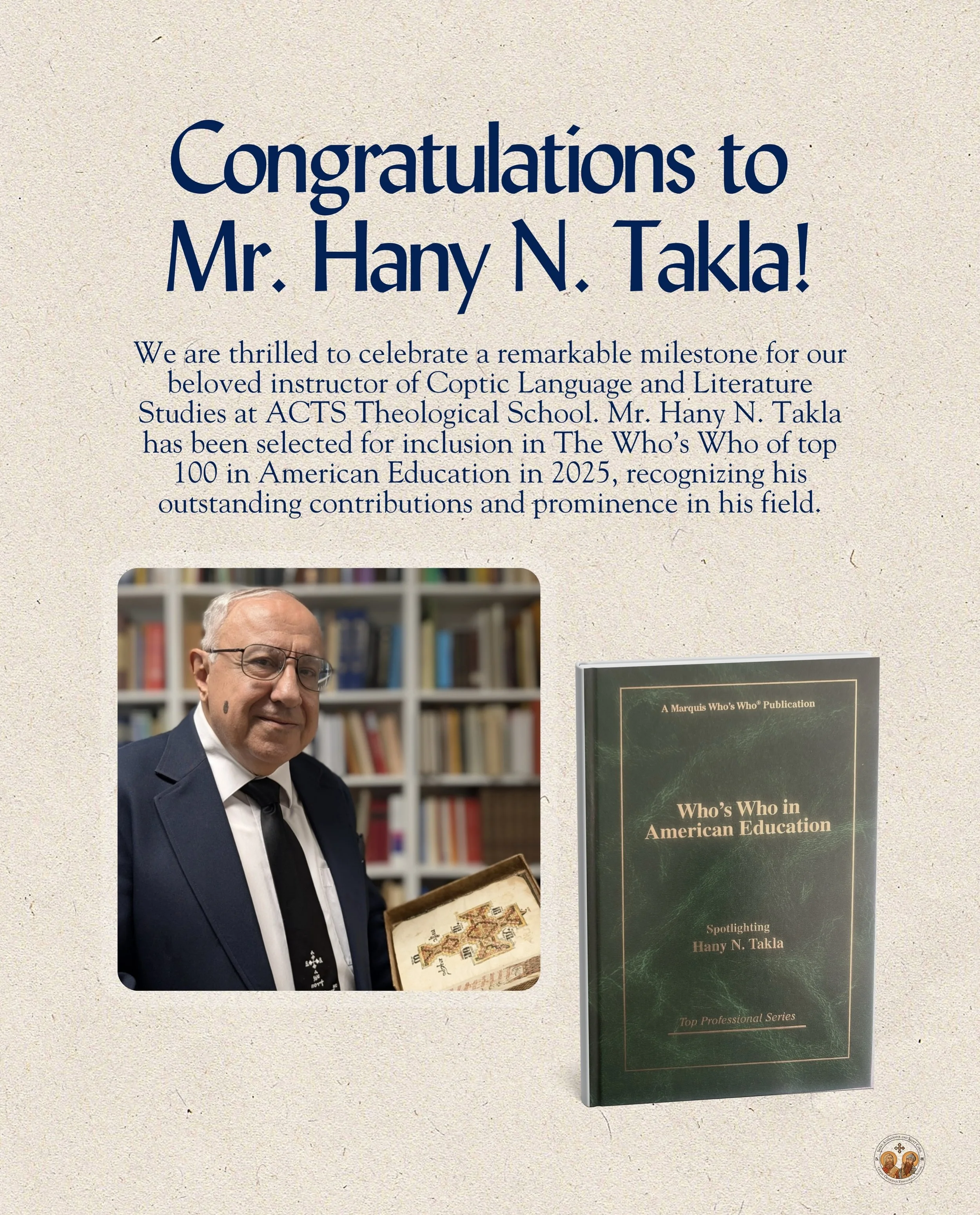 We extend our heartfelt congratulations to Mr. Hany Takla, ACTS Lecturer in Coptic Language and Literature Studies&rsquo;, on his selection for inclusion in The Who&rsquo;s Who of top 100 in American Education in 2025&mdash;a distinguished recognitio
