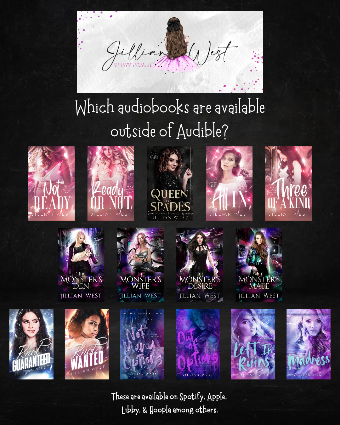 Audiobooks Available OUtside of Audible. Not Ready, Ready or Not, Queen of Spades, All In, Three of a Kind, The Monster's Den, The Monster's Wife, The monster's desire, the monster's mate. Knot Guaranteed, Knot Wanted, Not Many Options. Out of option