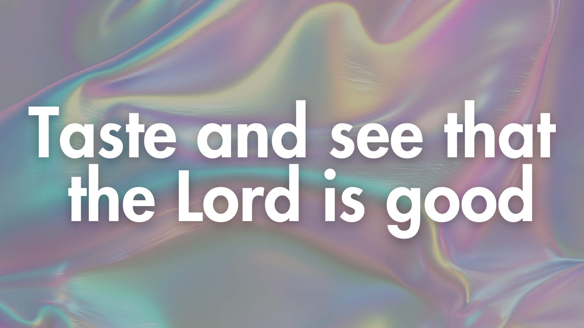 Taste and see that the Lord is good.