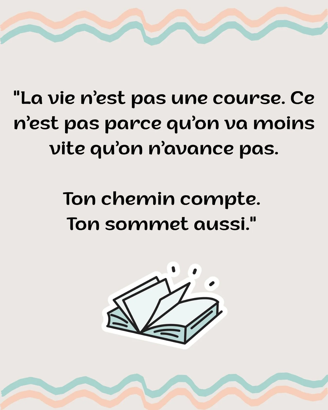 &gt; Certains iront plus vite, d&rsquo;autres prendront un autre chemin.
&gt; Mais ton parcours, &agrave; toi, est tout aussi valable.
&gt; Avance un pas &agrave; la fois, avec confiance.
&gt; Regarde devant, pas derri&egrave;re.
&gt; C&rsquo;est en 