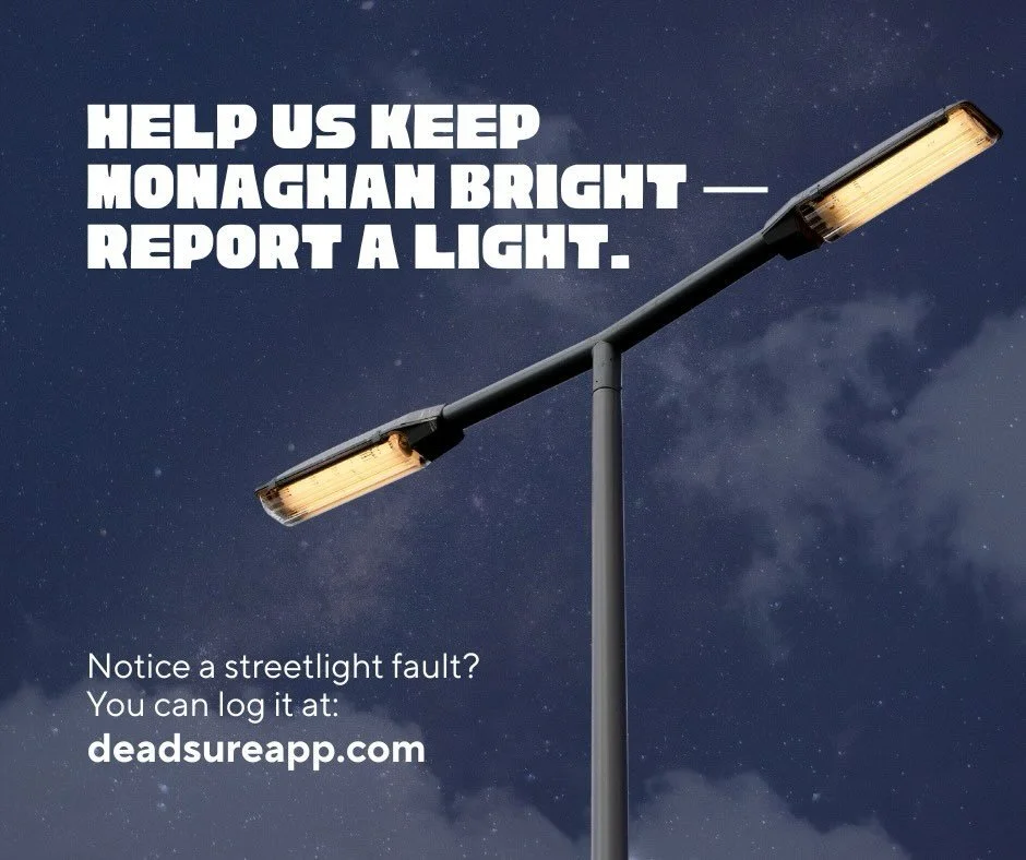 🌟 Help Us Keep Monaghan Bright! 🌟
If you spot a faulty or broken streetlight, let us know in seconds.
Reporting it helps keep our streets safer, brighter, and more welcoming for everyone.

✨ Log any streetlight issues at: deadsureapp.com
Together, 
