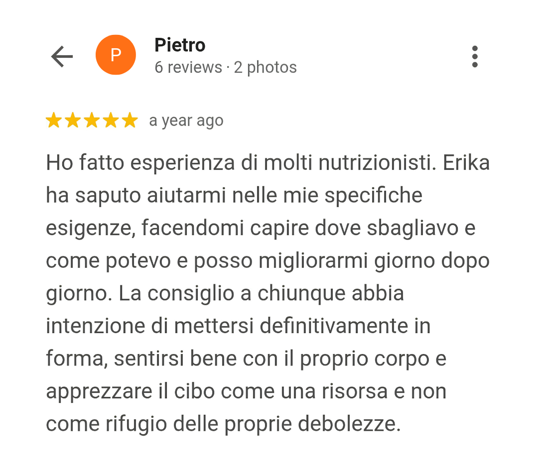 erika è riuscita ad aiutarmi nelle mie specifiche esigenze. la consiglio a chiunque abbia intenzione di mettersi definitivamente in forma, sentirsi bene con il proprio corpo e apprezzare il cibo come una risorsa e non come un rifugio