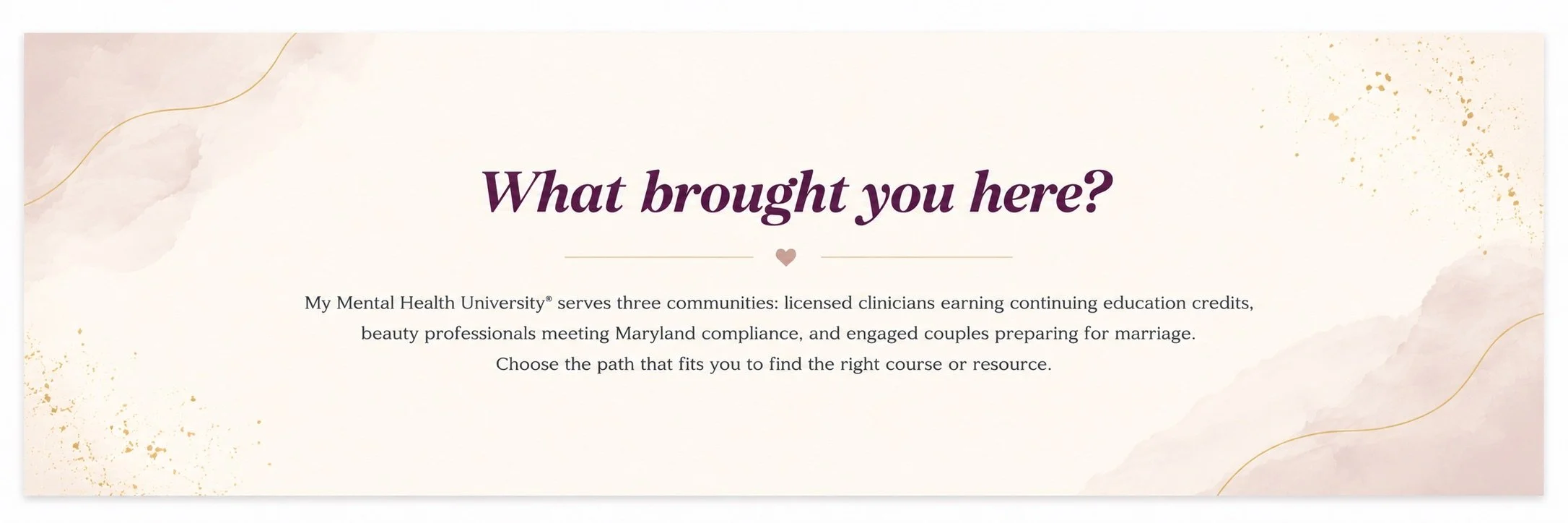 A beige and soft pink brochure with gold accents and a wavy design, featuring the title 'What brought you here?' in large, purple italic font. Below the title, there is a small heart icon and paragraph describing My Mental Health University® and its services for clinicians, beauty professionals, and engaged couples.