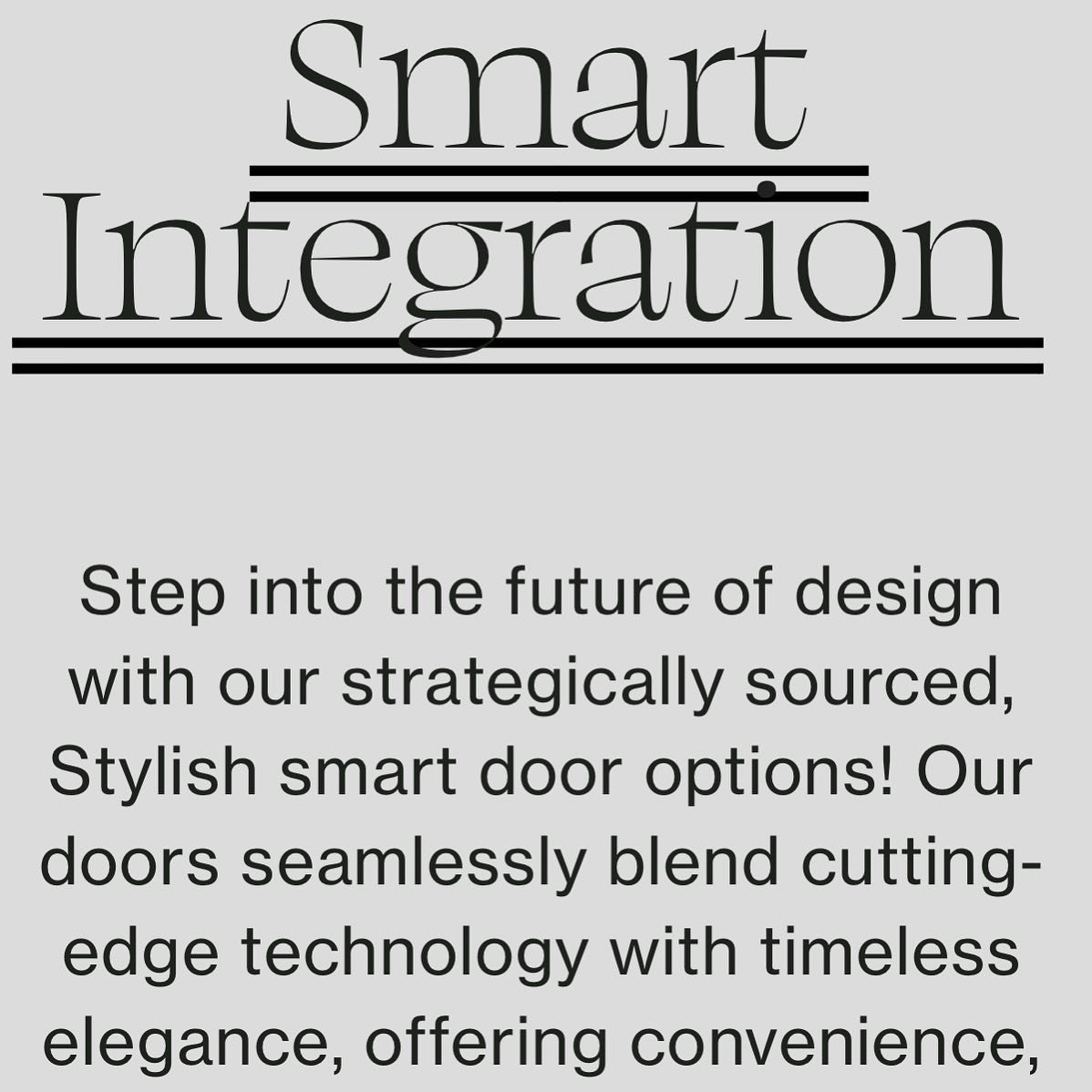 Smart and Stylish, our strategically sourced smart door options offer a seamlessly blend of cutting-edge technology with timeless elegance, offering convenience, security, and beauty in one sleek package. Experience the next evolution of door design 