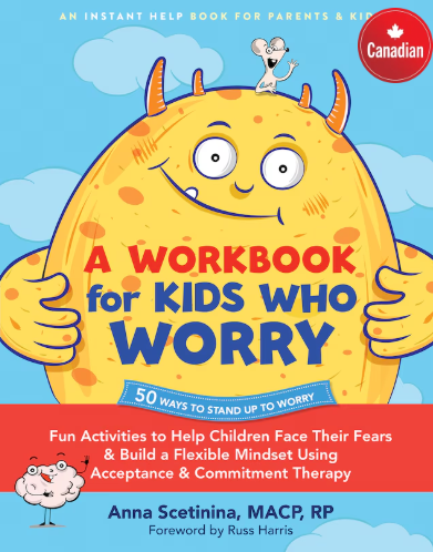 Scetinina (2025). A Workbook for Kids Who Worry: Fun Activities to Help Children Face Their Fears and Build a Flexible Mindset Using Acceptance and Commitment Therapy.