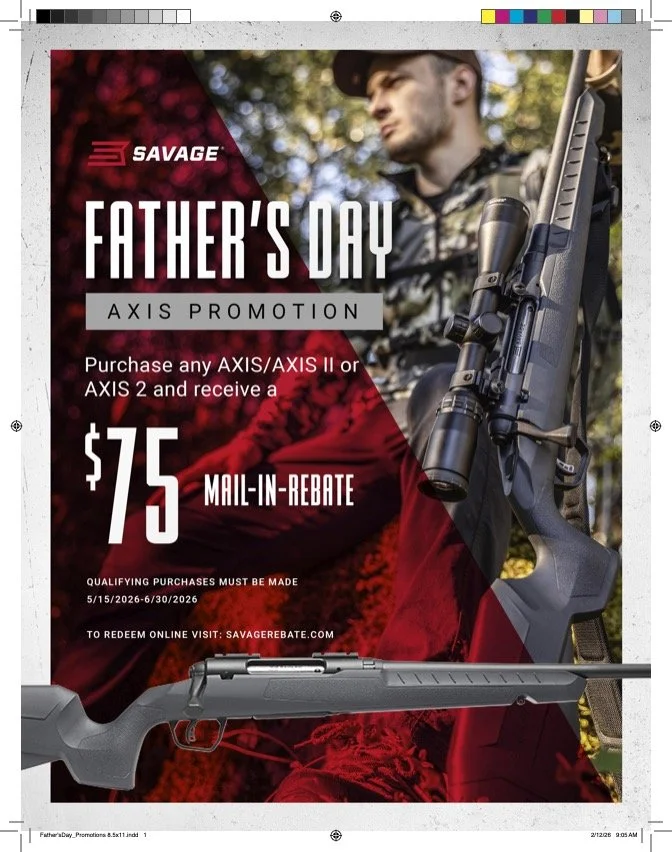 
Savage Arms Father's Day Axis Promotion
Savage Arms is offering a $75 mail-in rebate on the purchase of any AXIS, AXIS II, or AXIS 2 firearm. This promotion is timed for Father's Day 2026.

Qualifying Period: Purchases must be made between May 15, 2