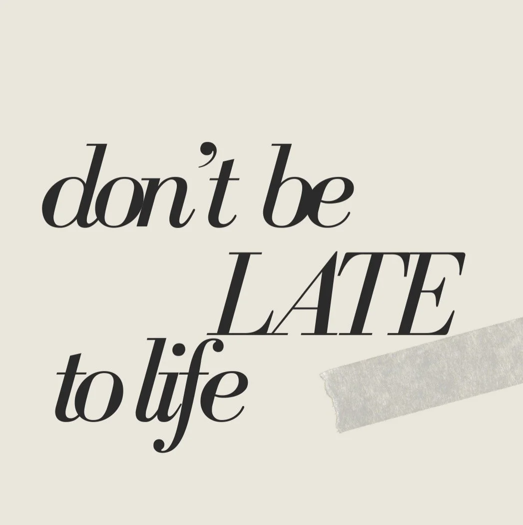 don’t be late to life.
