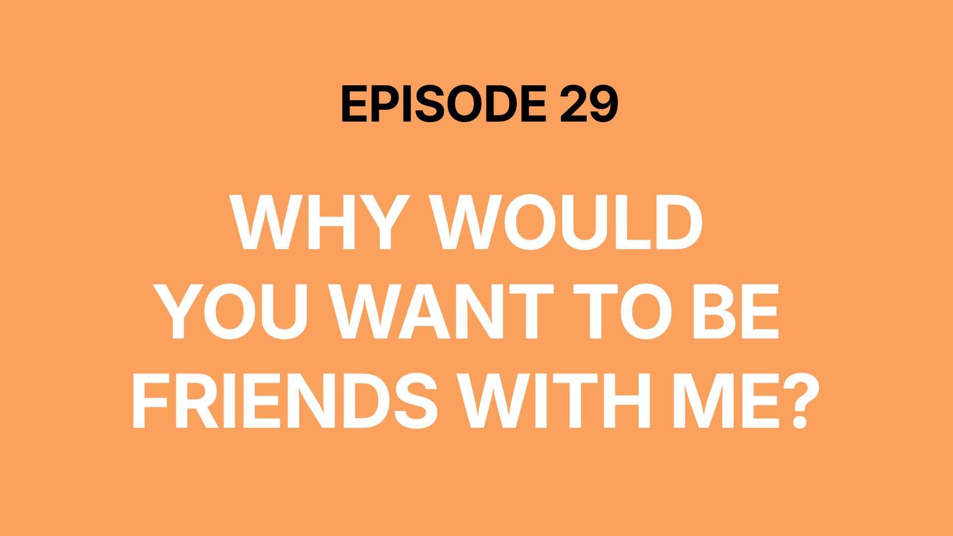 Why Would you Want To Be Friends With Me?