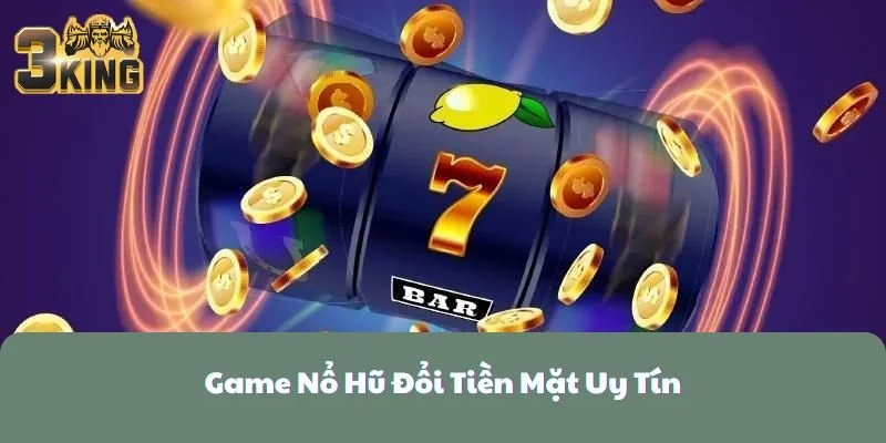 Game Nổ Hũ Đổi Tiền Mặt Uy Tín 3KING - Chơi Game Xanh Chín