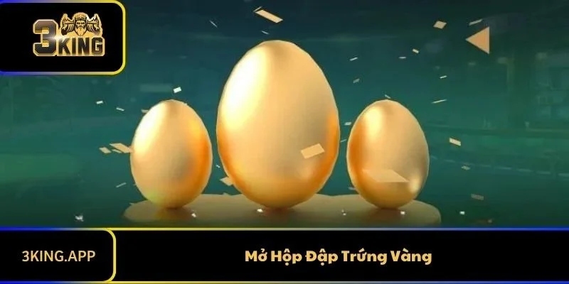 Mở Hộp Đập Trứng Vàng 3KING: Cơ Hội Trúng Lớn Chờ Đón