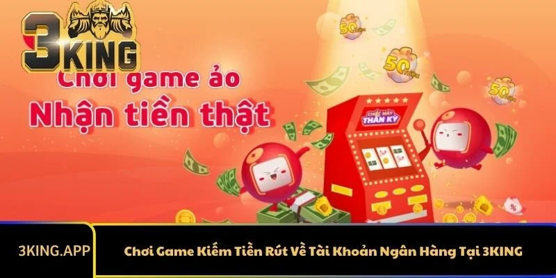 Chơi Game Kiếm Tiền Rút Về Tài Khoản Ngân Hàng Tại 3KING