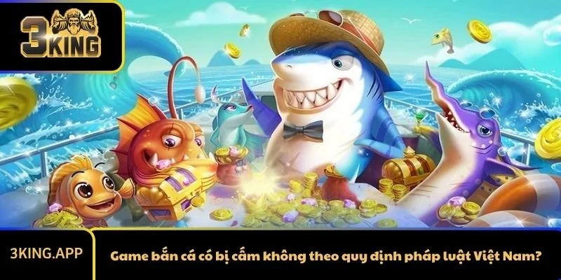 Game Bắn Cá Có Bị Cấm Không? Sự Thật Bất Ngờ Cần Biết