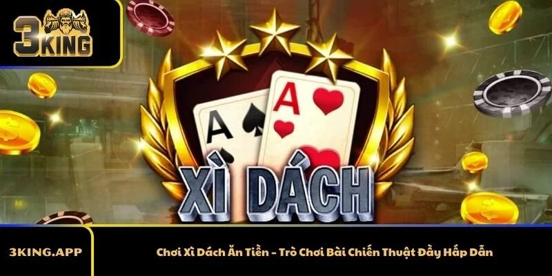 Chơi Xì Dách Ăn Tiền – Trò Chơi Bài Chiến Thuật Đầy Hấp Dẫn