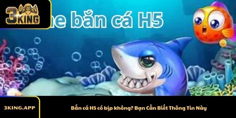 Bắn cá H5 có bịp không? Bạn Cần Biết Thông Tin Này