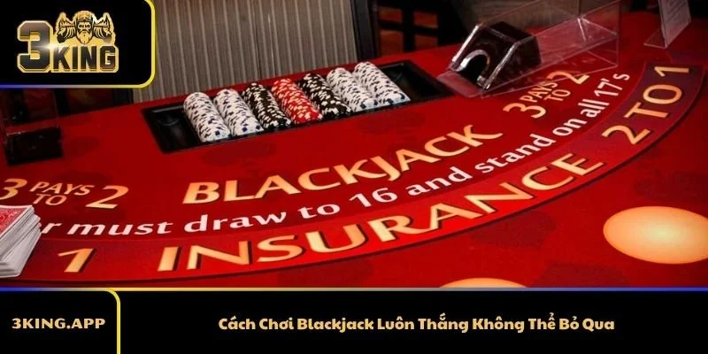 Cách Chơi Blackjack Luôn Thắng Không Thể Bỏ Qua