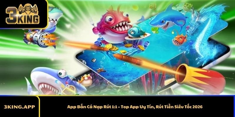 App Bắn Cá Nạp Rút 1:1 – Top App Uy Tín, Rút Tiền Siêu Tốc 2026