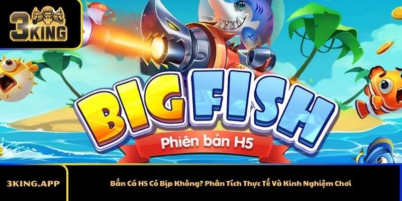 Bắn Cá H5 Có Bịp Không? Phân Tích Thực Tế Và Kinh Nghiệm Chơi