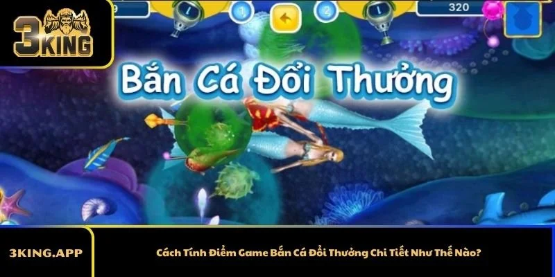 Cách Tính Điểm Game Bắn Cá Đổi Thưởng Chi Tiết Như Thế Nào?