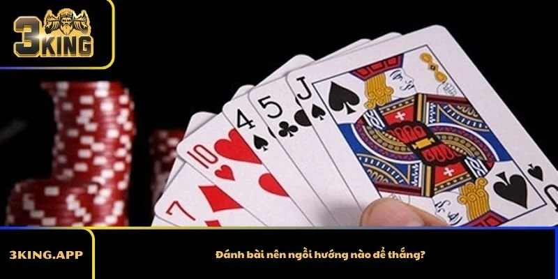 Đánh bài nên ngồi hướng nào để thắng? Câu trả lời chính xác