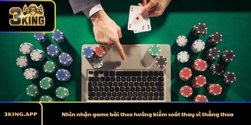Nhìn nhận game bài theo hướng kiểm soát thay vì thắng thua