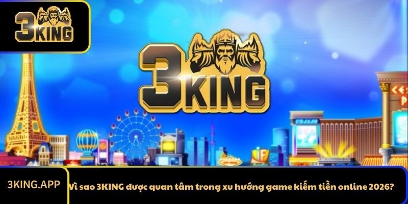 Vì sao 3KING được quan tâm trong xu hướng game kiếm tiền online 2026?