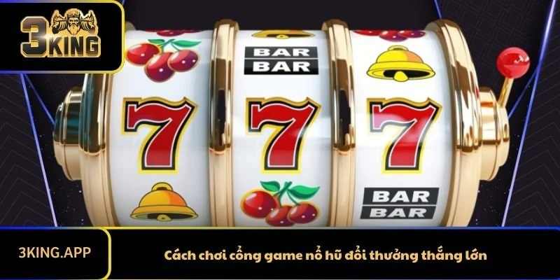Cách chơi cổng game nổ hũ đổi thưởng thắng lớn