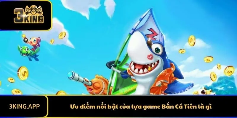 Ưu điểm nổi bật của tựa game Bắn Cá Tiên là gì