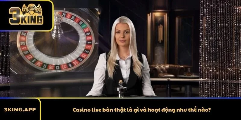 Casino live bàn thật là gì và hoạt động như thế nào?
