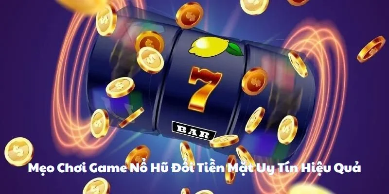 Mẹo Chơi Game Nổ Hũ Đổi Tiền Mặt Uy Tín Hiệu Quả