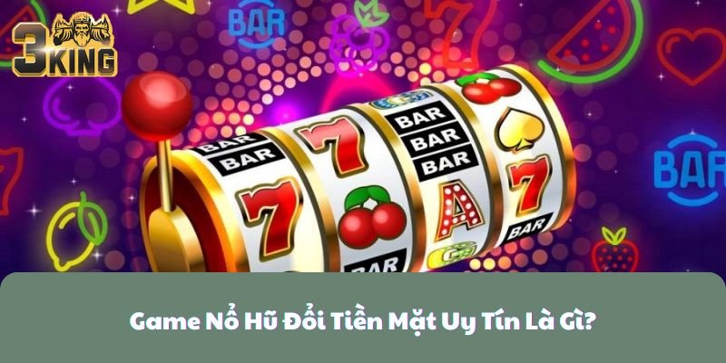 Game Nổ Hũ Đổi Tiền Mặt Uy Tín Là Gì?