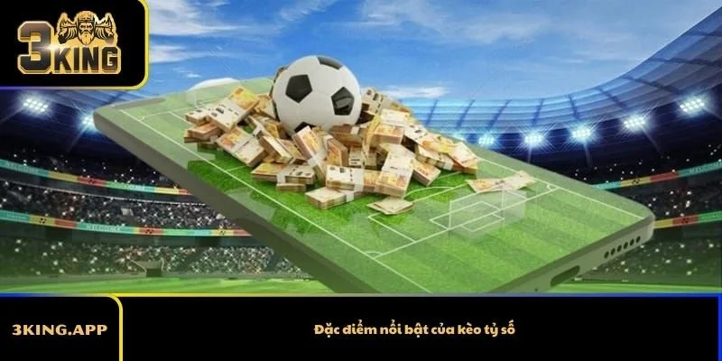 Đặc điểm nổi bật của kèo tỷ số