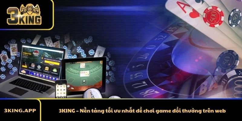 3KING – Nền tảng tối ưu nhất để chơi game đổi thưởng trên web