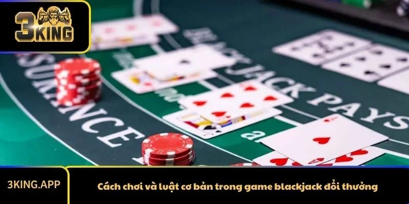 Cách chơi và luật cơ bản trong game blackjack đổi thưởng