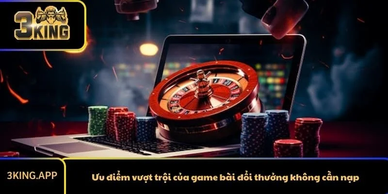 Ưu điểm vượt trội của game bài đổi thưởng không cần nạp