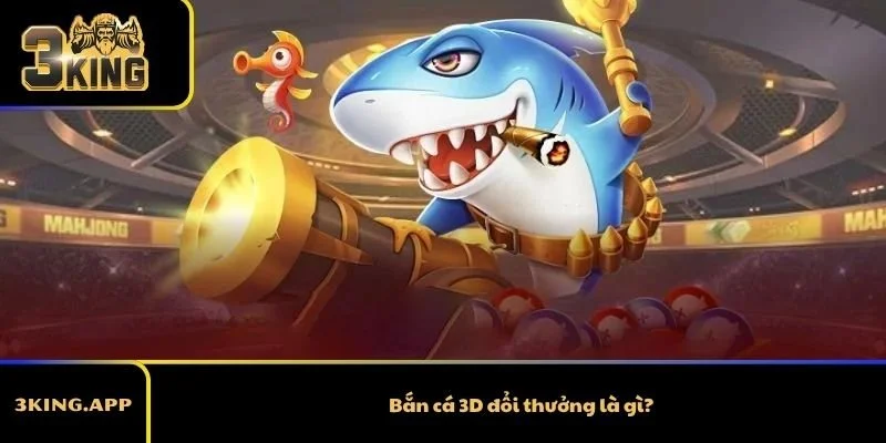 Bắn cá 3D đổi thưởng là gì?