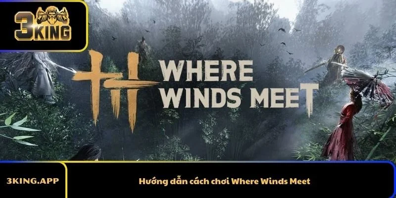 Hướng dẫn cách chơi Where Winds Meet