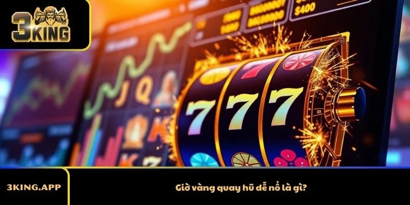 Giờ vàng quay hũ dễ nổ là gì?